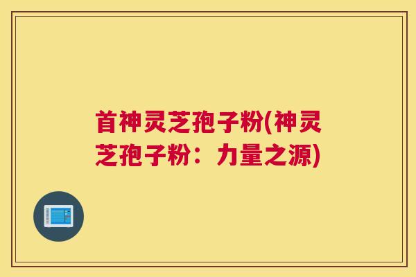首神灵芝孢子粉(神灵芝孢子粉：力量之源)