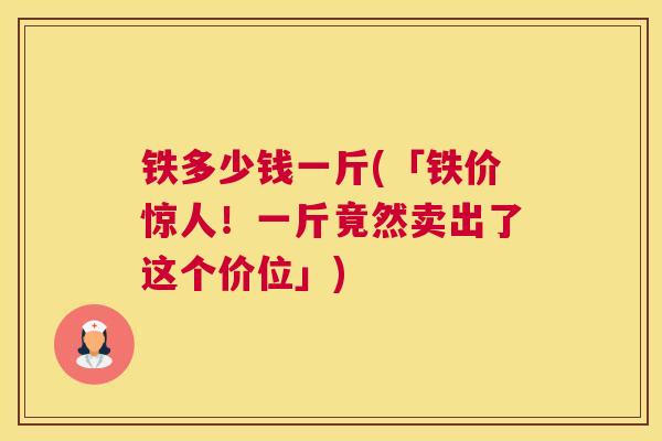 铁多少钱一斤(「铁价惊人！一斤竟然卖出了这个价位」)