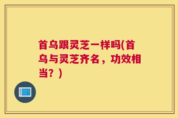 首乌跟灵芝一样吗(首乌与灵芝齐名，功效相当？)