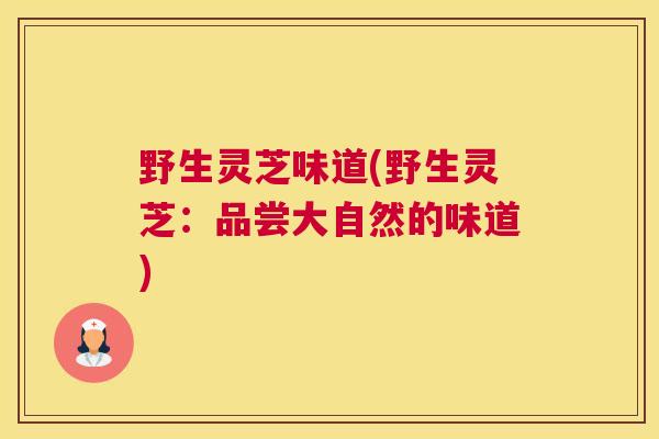 野生灵芝味道(野生灵芝：品尝大自然的味道)