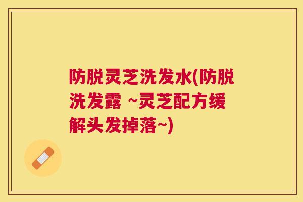 防脱灵芝洗发水(防脱洗发露 ~灵芝配方缓解头发掉落~)