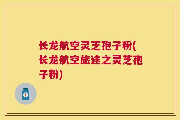 长龙航空灵芝孢子粉(长龙航空旅途之灵芝孢子粉) 长龙航空灵芝孢子粉(长龙航空旅途之灵芝孢子粉)