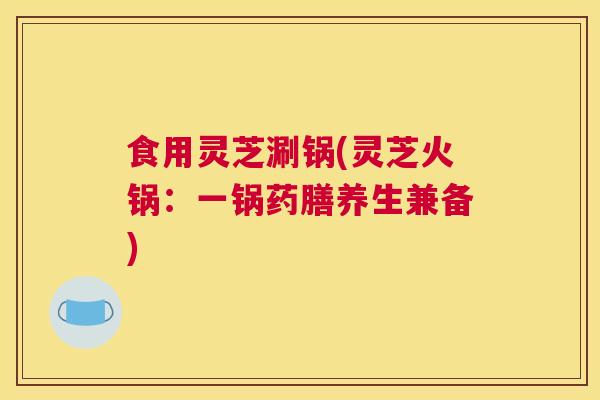 食用灵芝涮锅(灵芝火锅：一锅药膳养生兼备)