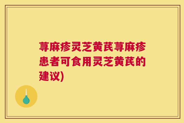 荨麻疹灵芝黄芪荨麻疹患者可食用灵芝黄芪的建议)