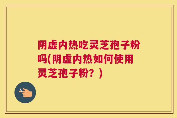 阴虚内热吃灵芝孢子粉吗(阴虚内热如何使用灵芝孢子粉？)