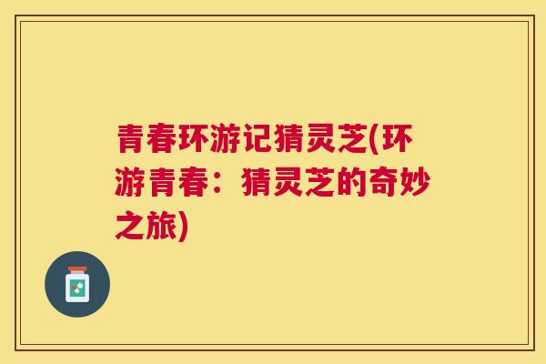 青春环游记猜灵芝(环游青春：猜灵芝的奇妙之旅)