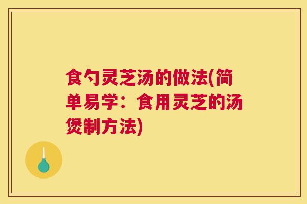 食勺灵芝汤的做法(简单易学：食用灵芝的汤煲制方法)