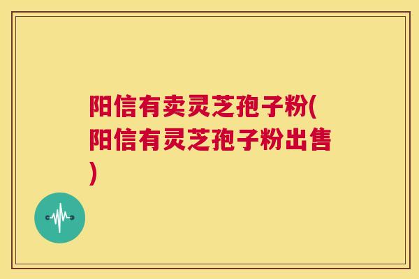 阳信有卖灵芝孢子粉(阳信有灵芝孢子粉出售)