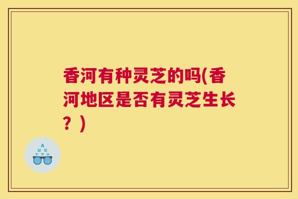 香河有种灵芝的吗(香河地区是否有灵芝生长？)