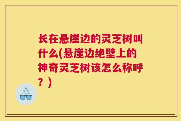 长在悬崖边的灵芝树叫什么(悬崖边绝壁上的神奇灵芝树该怎么称呼?) 长在悬崖边的灵芝树叫什么(悬崖边绝壁上的神奇灵芝树该怎么称呼?)