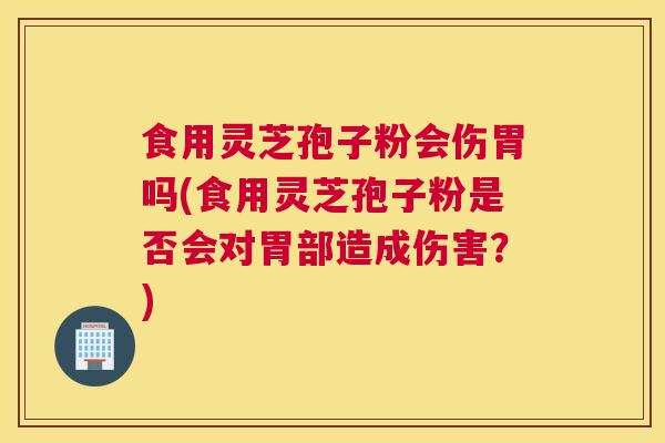 食用灵芝孢子粉会伤胃吗(食用灵芝孢子粉是否会对胃部造成伤害？)