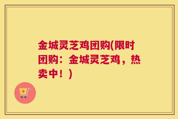 金城灵芝鸡团购(限时团购：金城灵芝鸡，热卖中！)