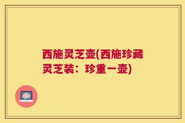 西施灵芝壶(西施珍藏灵芝装：珍重一壶)