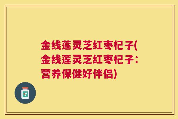 金线莲灵芝红枣杞子(金线莲灵芝红枣杞子：营养保健好伴侣)