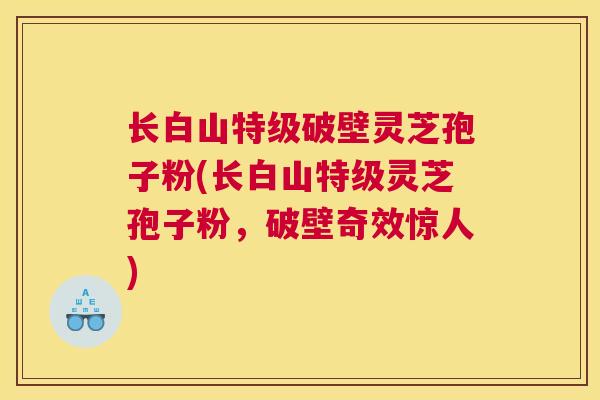 长白山特级破壁灵芝孢子粉(长白山特级灵芝孢子粉，破壁奇效惊人)