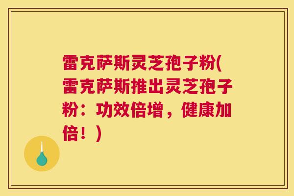 雷克萨斯灵芝孢子粉(雷克萨斯推出灵芝孢子粉：功效倍增，健康加倍！)