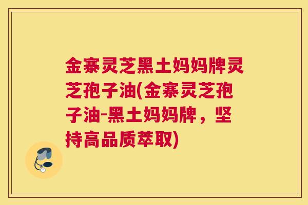 金寨灵芝黑土妈妈牌灵芝孢子油(金寨灵芝孢子油-黑土妈妈牌，坚持高品质萃取)