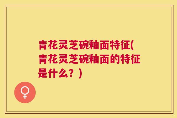 青花灵芝碗釉面特征(青花灵芝碗釉面的特征是什么？)