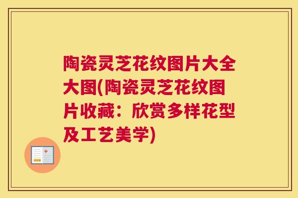 陶瓷灵芝花纹图片大全大图(陶瓷灵芝花纹图片收藏：欣赏多样花型及工艺美学)