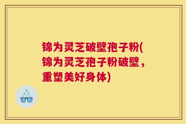 锦为灵芝破壁孢子粉(锦为灵芝孢子粉破壁，重塑美好身体)