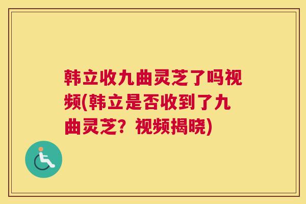 韩立收九曲灵芝了吗视频(韩立是否收到了九曲灵芝？视频揭晓)