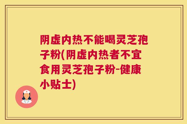 阴虚内热不能喝灵芝孢子粉(阴虚内热者不宜食用灵芝孢子粉-健康小贴士)