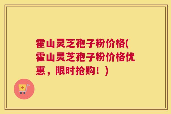 霍山灵芝孢子粉价格(霍山灵芝孢子粉价格优惠，限时抢购！)