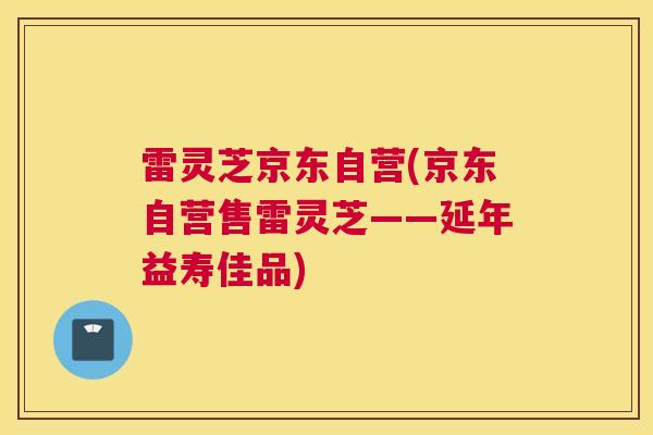 雷灵芝京东自营(京东自营售雷灵芝——延年益寿佳品) 雷灵芝京东自营(京东自营售雷灵芝——延年益寿佳品)