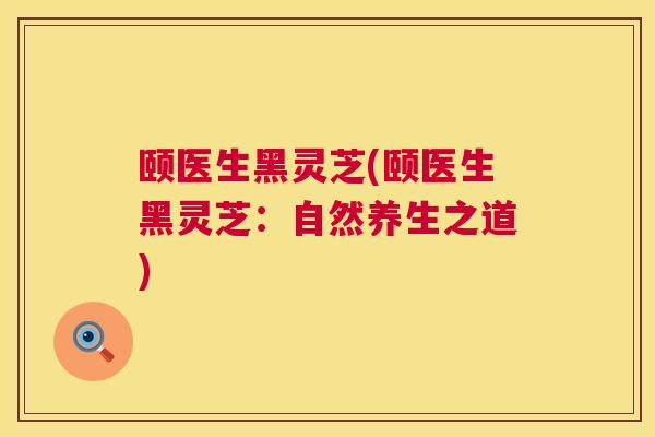 颐医生黑灵芝(颐医生黑灵芝：自然养生之道)
