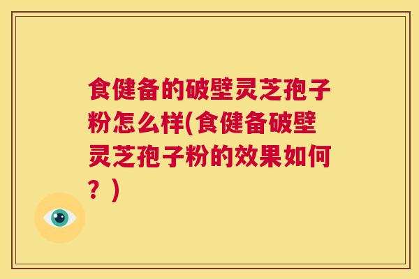 食健备的破壁灵芝孢子粉怎么样(食健备破壁灵芝孢子粉的效果如何？)