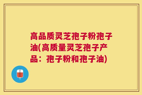 高品质灵芝孢子粉孢子油(高质量灵芝孢子产品：孢子粉和孢子油)