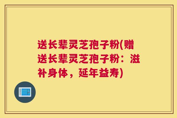 送长辈灵芝孢子粉(赠送长辈灵芝孢子粉：滋补身体，延年益寿)