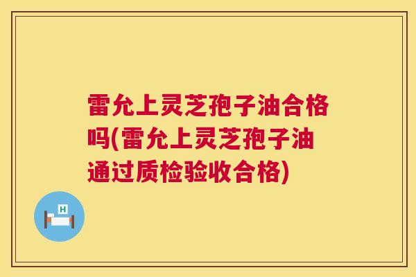 雷允上灵芝孢子油合格吗(雷允上灵芝孢子油通过质检验收合格)