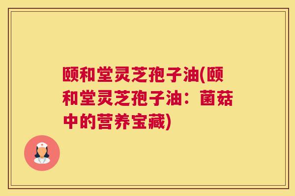 颐和堂灵芝孢子油(颐和堂灵芝孢子油：菌菇中的营养宝藏)