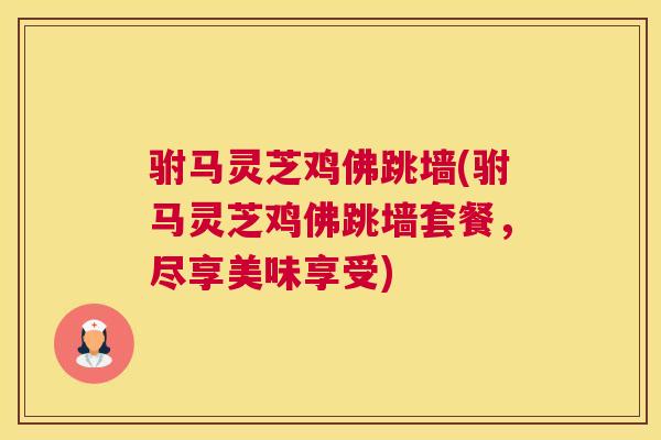 驸马灵芝鸡佛跳墙(驸马灵芝鸡佛跳墙套餐，尽享美味享受)