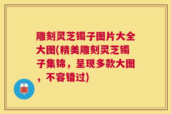 雕刻灵芝镯子图片大全大图(精美雕刻灵芝镯子集锦，呈现多款大图，不容错过)