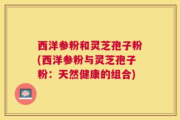 西洋参粉和灵芝孢子粉(西洋参粉与灵芝孢子粉：天然健康的组合)