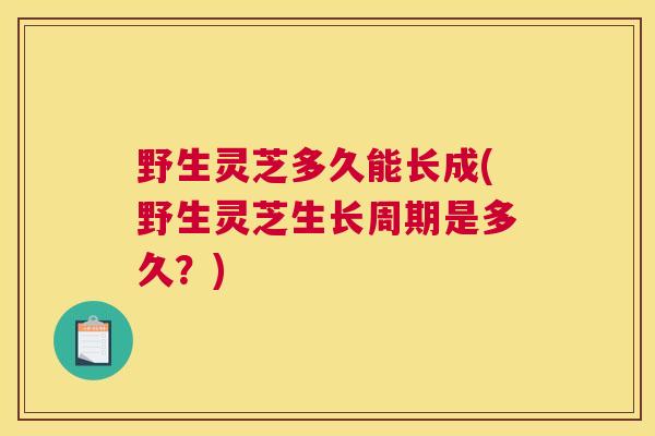 野生灵芝多久能长成(野生灵芝生长周期是多久？)