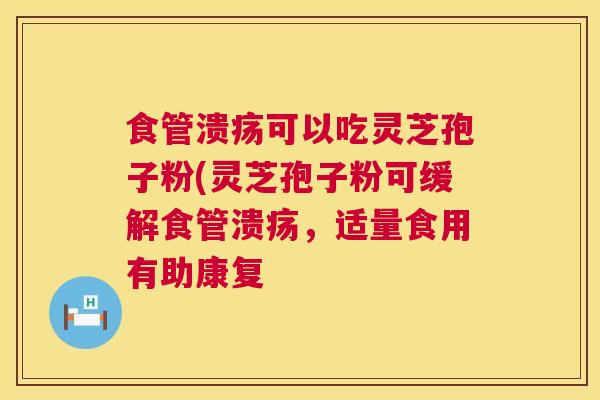 食管溃疡可以吃灵芝孢子粉(灵芝孢子粉可缓解食管溃疡，适量食用有助康复