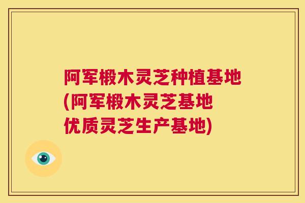 阿军椴木灵芝种植基地(阿军椴木灵芝基地 优质灵芝生产基地) 阿军椴木灵芝种植基地(阿军椴木灵芝基地 优质灵芝生产基地)