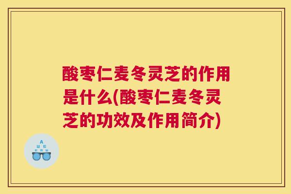 酸枣仁麦冬灵芝的作用是什么(酸枣仁麦冬灵芝的功效及作用简介) 酸枣仁麦冬灵芝的作用是什么(酸枣仁麦冬灵芝的功效及作用简介)