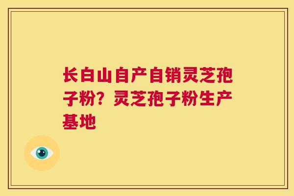 长白山自产自销灵芝孢子粉？灵芝孢子粉生产基地