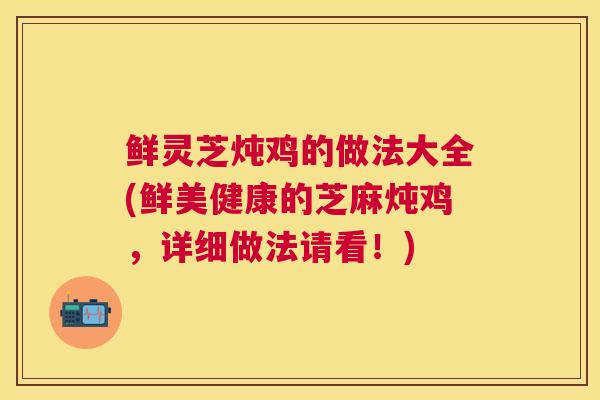 鲜灵芝炖鸡的做法大全(鲜美健康的芝麻炖鸡，详细做法请看！)