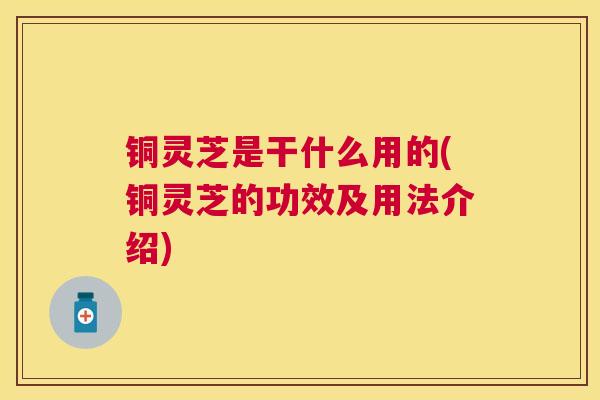 铜灵芝是干什么用的(铜灵芝的功效及用法介绍)