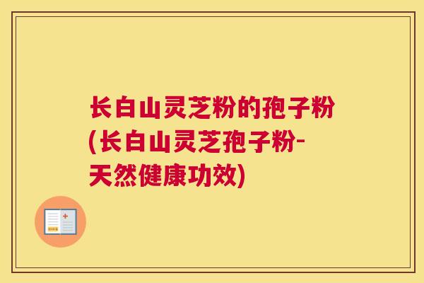 长白山灵芝粉的孢子粉(长白山灵芝孢子粉-天然健康功效) 长白山灵芝粉的孢子粉(长白山灵芝孢子粉-天然健康功效)