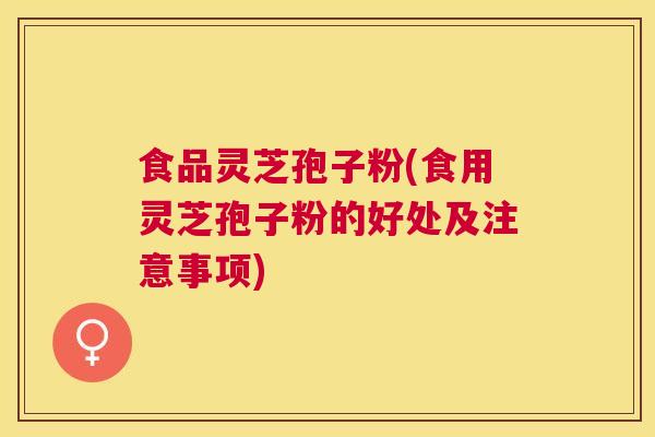 食品灵芝孢子粉(食用灵芝孢子粉的好处及注意事项)