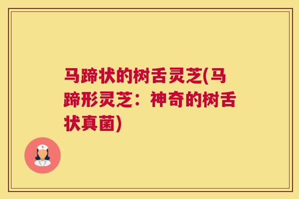 马蹄状的树舌灵芝(马蹄形灵芝：神奇的树舌状真菌)