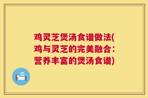 鸡灵芝煲汤食谱做法(鸡与灵芝的完美融合：营养丰富的煲汤食谱)