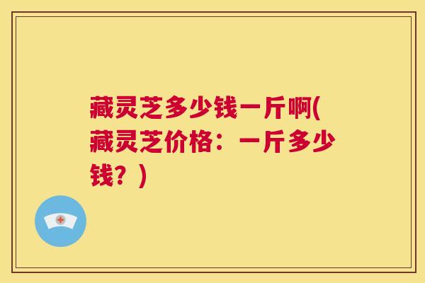 藏灵芝多少钱一斤啊(藏灵芝价格：一斤多少钱？)