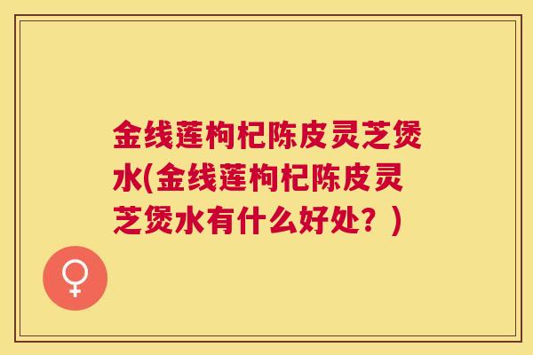 金线莲枸杞陈皮灵芝煲水(金线莲枸杞陈皮灵芝煲水有什么好处？)
